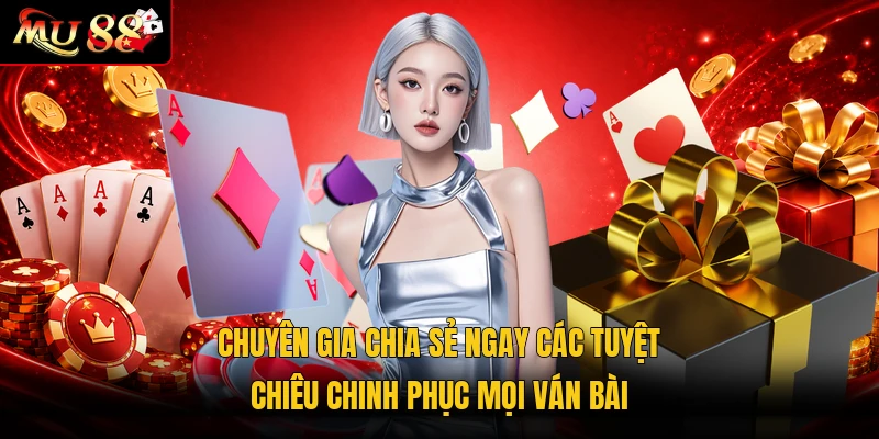 Chuyên gia chia sẻ ngay các tuyệt chiêu chinh phục mọi ván bài